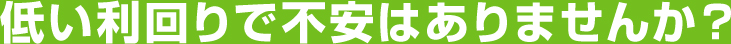 低い利回りで不安はありませんか？