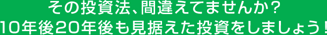 その投資法、間違えてませんか？10年後20年後も見据えた投資をしましょう！
