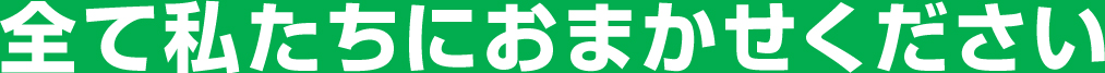 全て私たちにおまかせください