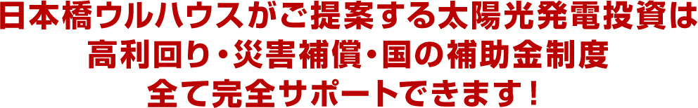 日本橋ウルハウスがご提案する太陽光発電投資は高利回り・災害補償・国の補助金制度全て完全サポートできます！
