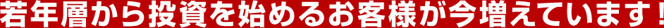 若年層から投資を始めるお客様が今増えています！