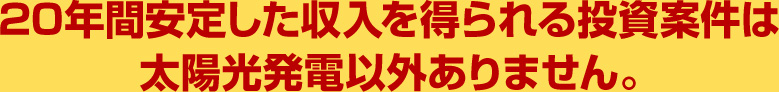 20年間安定した収入を得られる投資案件は太陽光発電以外ありません。
