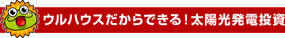 ウルハウスだからできる！太陽光発電投資